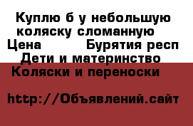 Куплю б у небольшую коляску сломанную. › Цена ­ 300 - Бурятия респ. Дети и материнство » Коляски и переноски   